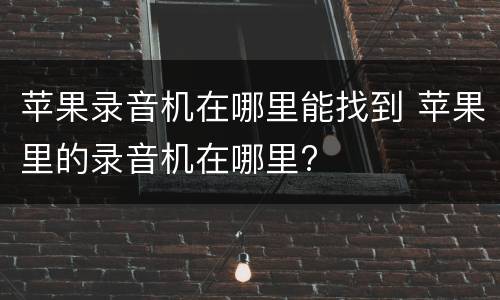 苹果录音机在哪里能找到 苹果里的录音机在哪里?