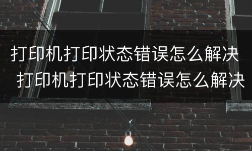打印机打印状态错误怎么解决 打印机打印状态错误怎么解决呢