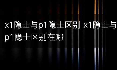 x1隐士与p1隐士区别 x1隐士与p1隐士区别在哪