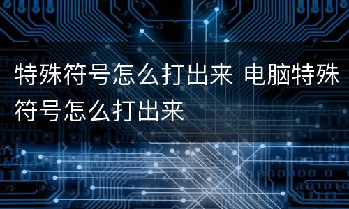 特殊符号怎么打出来 电脑特殊符号怎么打出来