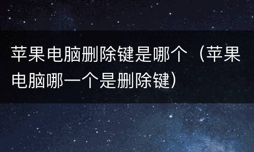 苹果电脑删除键是哪个（苹果电脑哪一个是删除键）