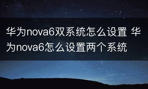 华为nova6双系统怎么设置 华为nova6怎么设置两个系统