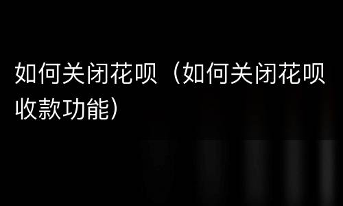 如何关闭花呗（如何关闭花呗收款功能）
