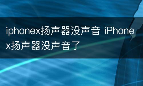 iphonex扬声器没声音 iPhonex扬声器没声音了