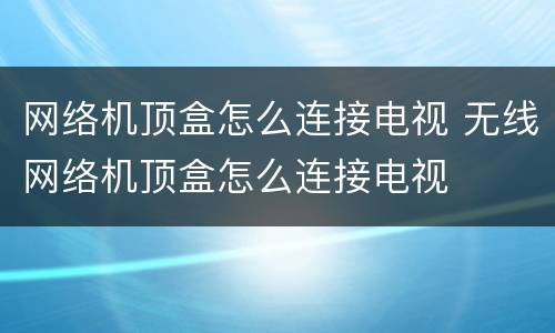 网络机顶盒怎么连接电视 无线网络机顶盒怎么连接电视