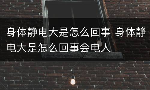 身体静电大是怎么回事 身体静电大是怎么回事会电人