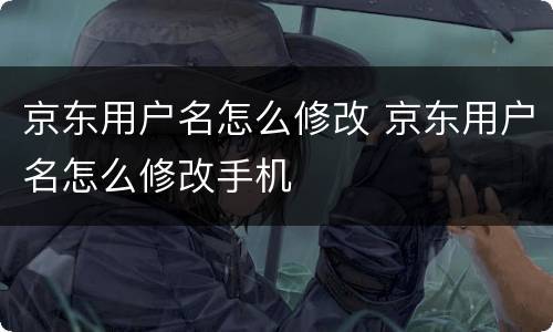 京东用户名怎么修改 京东用户名怎么修改手机