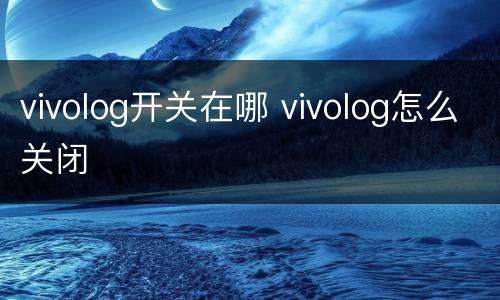 vivolog开关在哪 vivolog怎么关闭