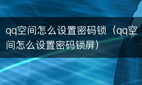 qq空间怎么设置密码锁（qq空间怎么设置密码锁屏）