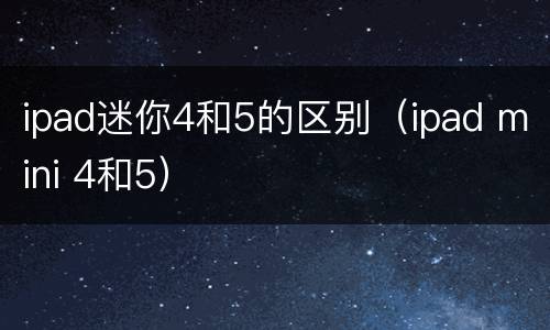 ipad迷你4和5的区别（ipad mini 4和5）