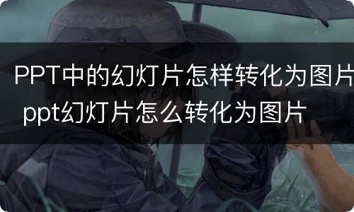 PPT中的幻灯片怎样转化为图片 ppt幻灯片怎么转化为图片