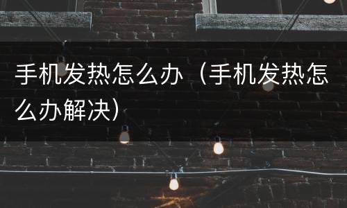 手机发热怎么办（手机发热怎么办解决）