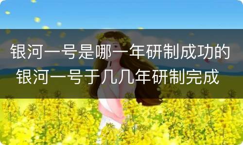 银河一号是哪一年研制成功的 银河一号于几几年研制完成