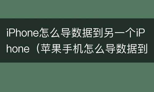 iPhone怎么导数据到另一个iPhone（苹果手机怎么导数据到另一个手机）