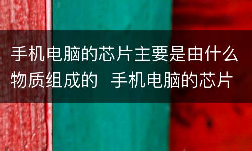 手机电脑的芯片主要是由什么物质组成的  手机电脑的芯片主要是由什么物质组成的