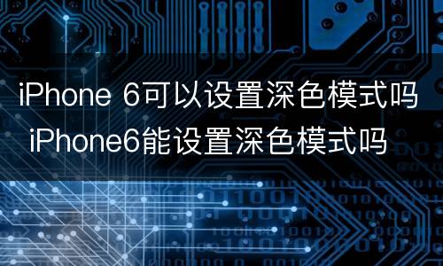 iPhone 6可以设置深色模式吗 iPhone6能设置深色模式吗