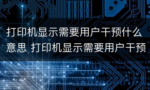 打印机显示需要用户干预什么意思 打印机显示需要用户干预是怎么回事