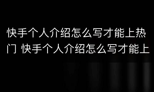快手个人介绍怎么写才能上热门 快手个人介绍怎么写才能上热门霸气