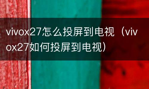 vivox27怎么投屏到电视（vivox27如何投屏到电视）