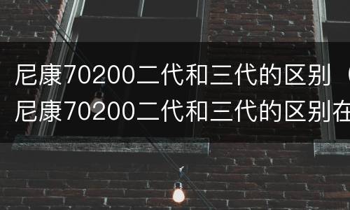 尼康70200二代和三代的区别（尼康70200二代和三代的区别在哪）