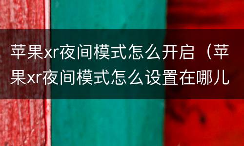 苹果xr夜间模式怎么开启（苹果xr夜间模式怎么设置在哪儿）