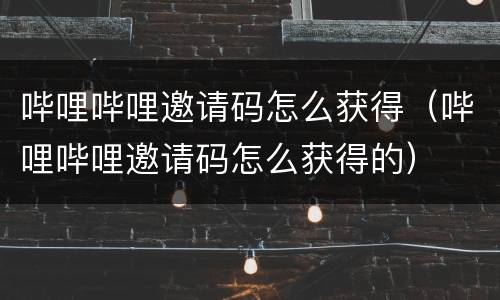 哔哩哔哩邀请码怎么获得（哔哩哔哩邀请码怎么获得的）