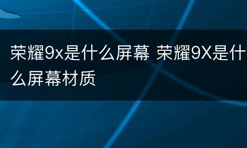 荣耀9x是什么屏幕 荣耀9X是什么屏幕材质