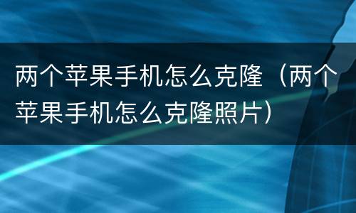 两个苹果手机怎么克隆（两个苹果手机怎么克隆照片）
