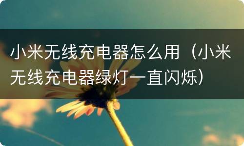 小米无线充电器怎么用（小米无线充电器绿灯一直闪烁）
