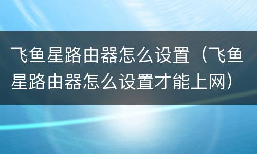 飞鱼星路由器怎么设置（飞鱼星路由器怎么设置才能上网）