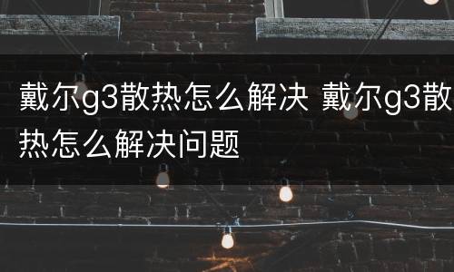 戴尔g3散热怎么解决 戴尔g3散热怎么解决问题