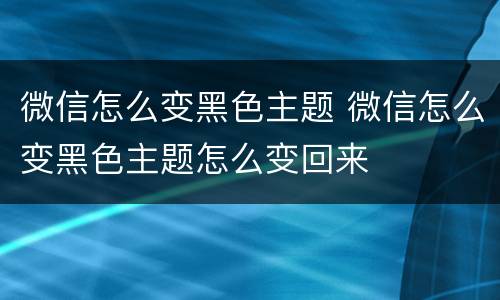 微信怎么变黑色主题 微信怎么变黑色主题怎么变回来