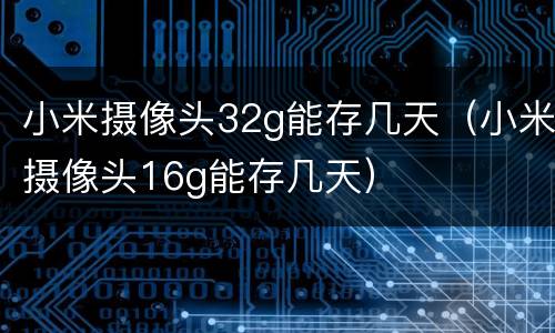 小米摄像头32g能存几天（小米摄像头16g能存几天）