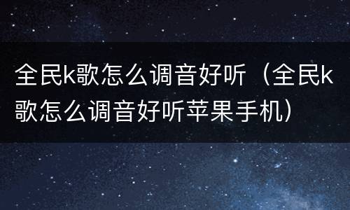 全民k歌怎么调音好听（全民k歌怎么调音好听苹果手机）