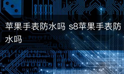 苹果手表防水吗 s8苹果手表防水吗