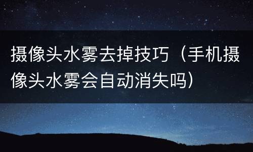 摄像头水雾去掉技巧（手机摄像头水雾会自动消失吗）