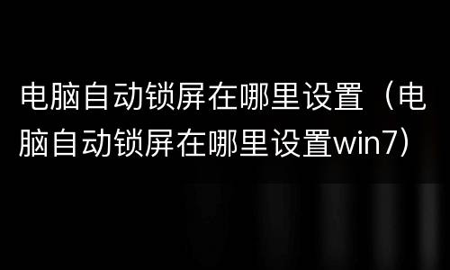 电脑自动锁屏在哪里设置（电脑自动锁屏在哪里设置win7）