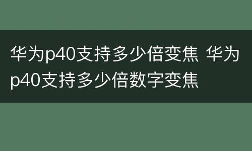 华为p40支持多少倍变焦 华为p40支持多少倍数字变焦