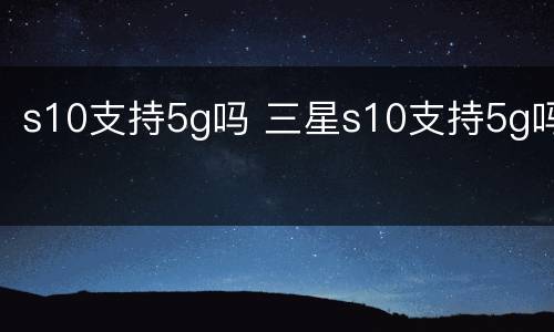 s10支持5g吗 三星s10支持5g吗