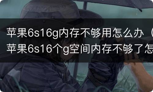 苹果6s16g内存不够用怎么办（苹果6s16个g空间内存不够了怎么办）