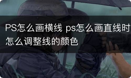 PS怎么画横线 ps怎么画直线时怎么调整线的颜色