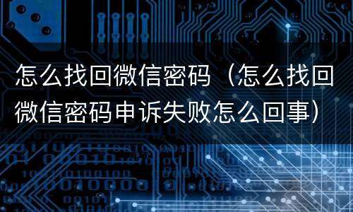 怎么找回微信密码（怎么找回微信密码申诉失败怎么回事）