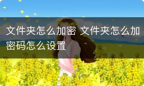 文件夹怎么加密 文件夹怎么加密码怎么设置