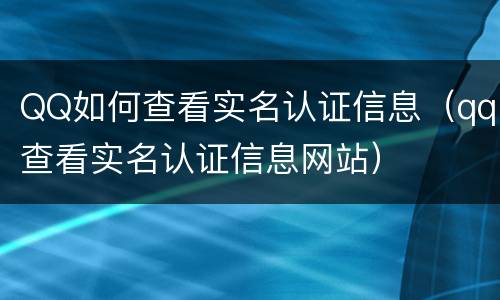 QQ如何查看实名认证信息（qq查看实名认证信息网站）