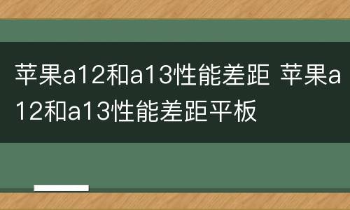 苹果a12和a13性能差距 苹果a12和a13性能差距平板