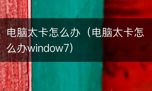 电脑太卡怎么办（电脑太卡怎么办window7）