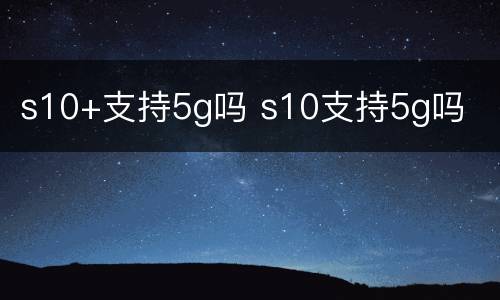 s10+支持5g吗 s10支持5g吗