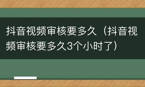 抖音视频审核要多久（抖音视频审核要多久3个小时了）