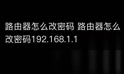 路由器怎么改密码 路由器怎么改密码192.168.1.1