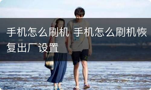 手机怎么刷机 手机怎么刷机恢复出厂设置